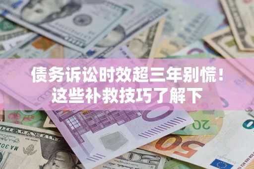 济南债务诉讼时效超三年别慌！这些补救技巧了解下