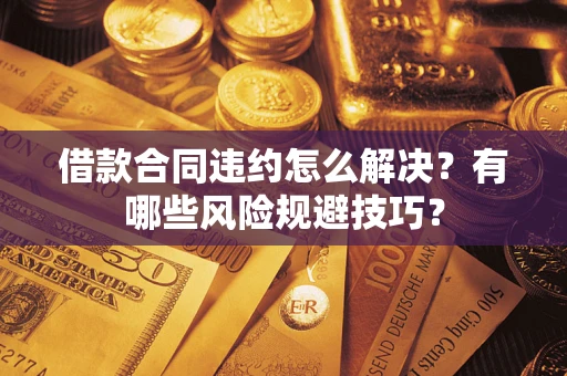 济南借款合同违约怎么解决？有哪些风险规避技巧？