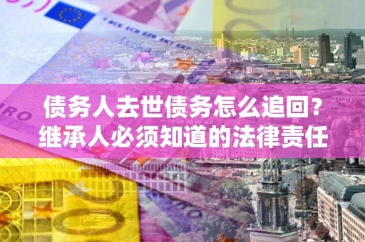 济南债务人去世债务怎么追回?继承人必须知道的法律责任! 济南债务人去世债务怎么追回?继承人必须知道的法律责任!