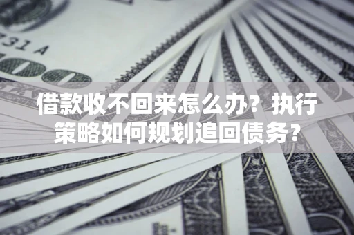济南借款收不回来怎么办?执行策略如何规划追回债务? 济南借款收不回来怎么办?执行策略如何规划追回债务?